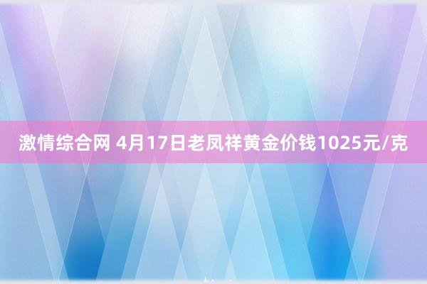 激情综合网 4月17日老凤祥黄金价钱1025元/克