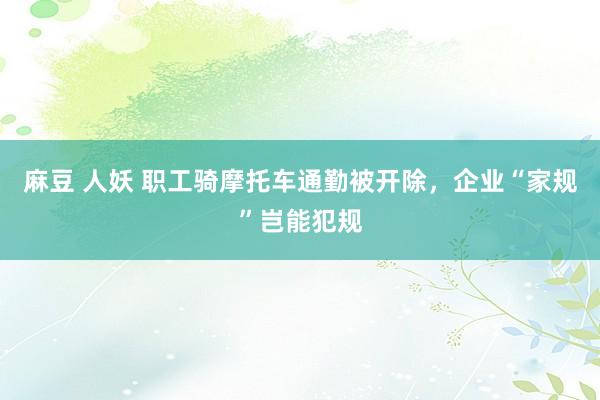 麻豆 人妖 职工骑摩托车通勤被开除，企业“家规”岂能犯规