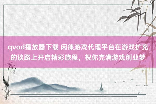 qvod播放器下载 闲徕游戏代理平台在游戏扩充的谈路上开启精彩旅程，祝你完满游戏创业梦