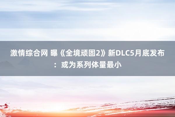 激情综合网 曝《全境顽固2》新DLC5月底发布：或为系列体量最小