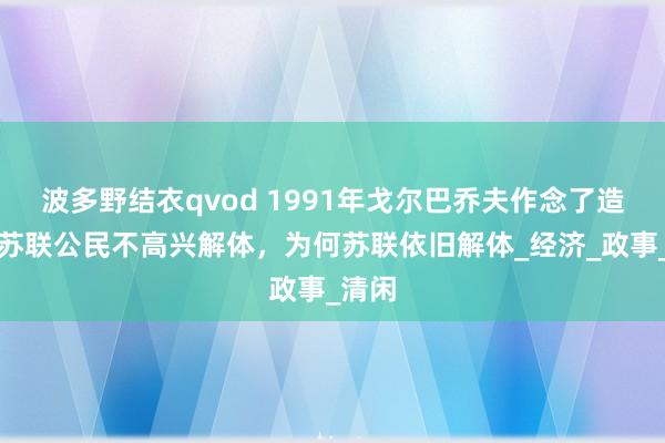 波多野结衣qvod 1991年戈尔巴乔夫作念了造访，苏联公民不高兴解体，为何苏联依旧解体_经济_政事_清闲