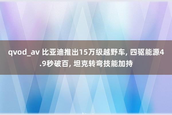 qvod_av 比亚迪推出15万级越野车， 四驱能源4.9秒破百， 坦克转弯技能加持