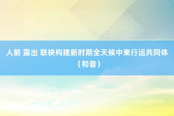 人前 露出 联袂构建新时期全天候中柬行运共同体（和音）