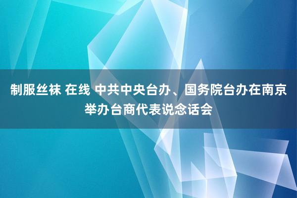 制服丝袜 在线 中共中央台办、国务院台办在南京举办台商代表说念话会