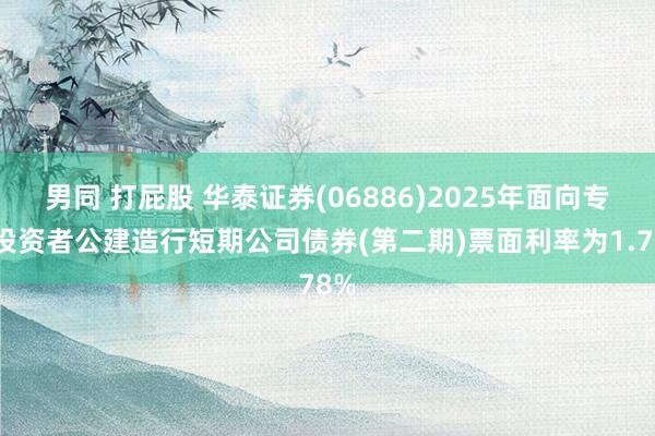 男同 打屁股 华泰证券(06886)2025年面向专科投资者公建造行短期公司债券(第二期)票面利率为1.78%