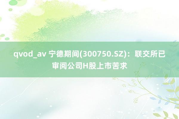 qvod_av 宁德期间(300750.SZ)：联交所已审阅公司H股上市苦求