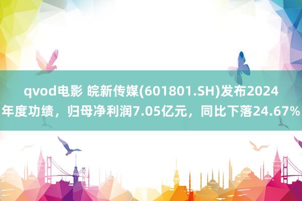 qvod电影 皖新传媒(601801.SH)发布2024年度功绩，归母净利润7.05亿元，同比下落24.67%