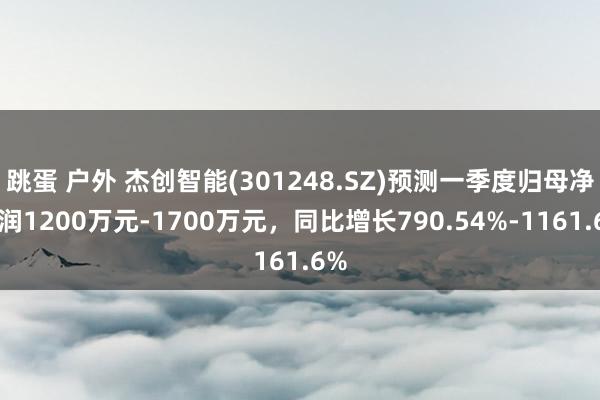 跳蛋 户外 杰创智能(301248.SZ)预测一季度归母净利润1200万元-1700万元，同比增长790.54%-1161.6%