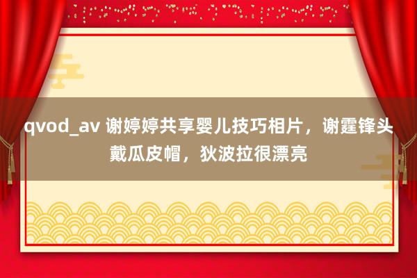 qvod_av 谢婷婷共享婴儿技巧相片，谢霆锋头戴瓜皮帽，狄波拉很漂亮