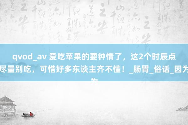 qvod_av 爱吃苹果的要钟情了，这2个时辰点尽量别吃，可惜好多东谈主齐不懂！_肠胃_俗话_因为