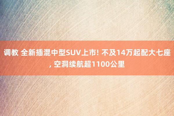 调教 全新插混中型SUV上市! 不及14万起配大七座， 空洞续航超1100公里