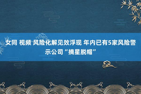 女同 视频 风险化解见效浮现 年内已有5家风险警示公司“摘星脱帽”