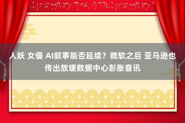 人妖 女優 AI叙事能否延续？微软之后 亚马逊也传出放缓数据中心彭胀音讯
