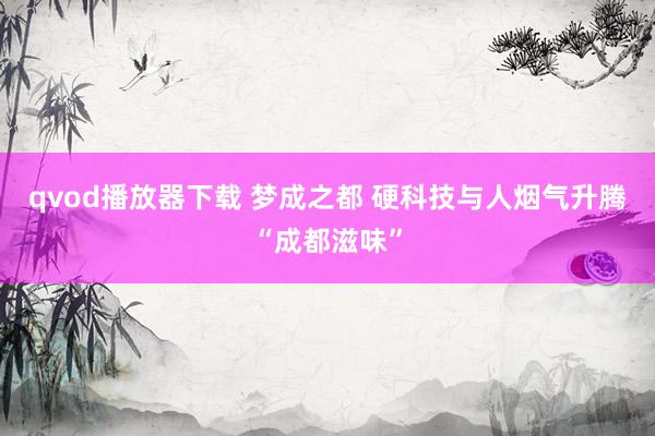 qvod播放器下载 梦成之都 硬科技与人烟气升腾“成都滋味”