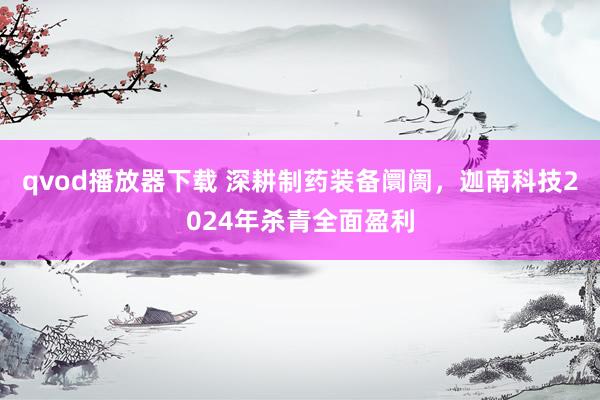 qvod播放器下载 深耕制药装备阛阓，迦南科技2024年杀青全面盈利