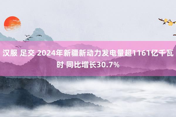 汉服 足交 2024年新疆新动力发电量超1161亿千瓦时 同比增长30.7%