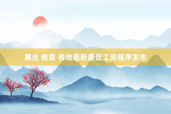 黑丝 做爱 各地最新最低工资程序发布