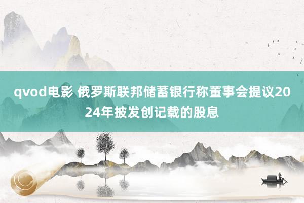qvod电影 俄罗斯联邦储蓄银行称董事会提议2024年披发创记载的股息