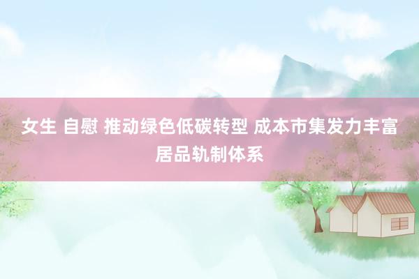 女生 自慰 推动绿色低碳转型 成本市集发力丰富居品轨制体系