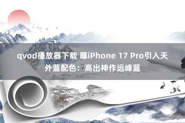 qvod播放器下载 曝iPhone 17 Pro引入天外蓝配色：高出神作远峰蓝