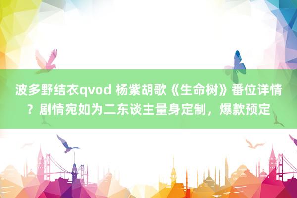 波多野结衣qvod 杨紫胡歌《生命树》番位详情？剧情宛如为二东谈主量身定制，爆款预定