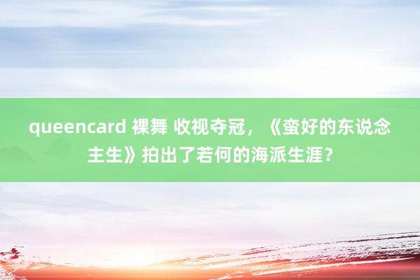 queencard 裸舞 收视夺冠，《蛮好的东说念主生》拍出了若何的海派生涯？