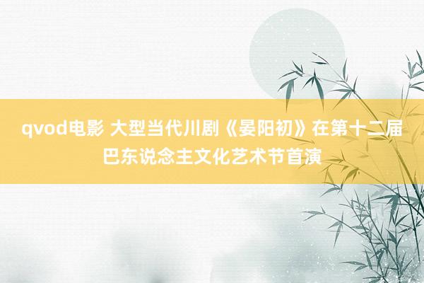 qvod电影 大型当代川剧《晏阳初》在第十二届巴东说念主文化艺术节首演