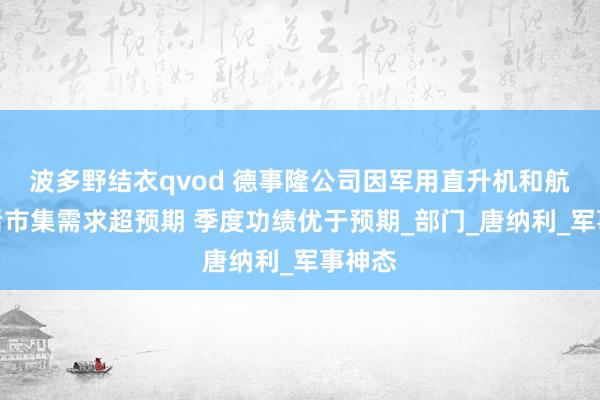 波多野结衣qvod 德事隆公司因军用直升机和航空售后市集需求超预期 季度功绩优于预期_部门_唐纳利_军事神态