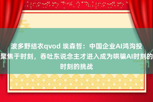 波多野结衣qvod 埃森哲：中国企业AI鸿沟投资仍聚焦于时刻，吞吐东说念主才进入成为哄骗AI时刻的挑战