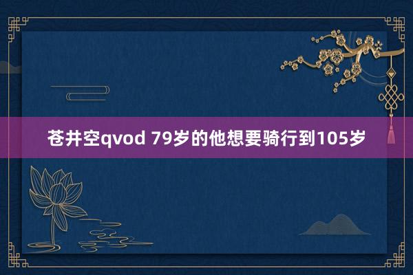苍井空qvod 79岁的他想要骑行到105岁