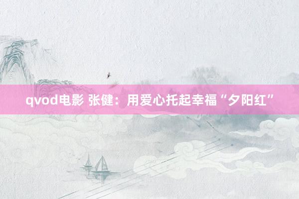 qvod电影 张健：用爱心托起幸福“夕阳红”