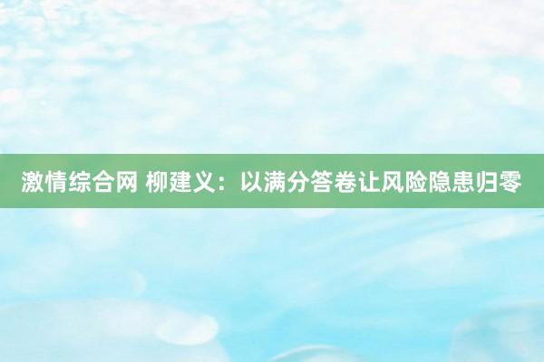 激情综合网 柳建义：以满分答卷让风险隐患归零