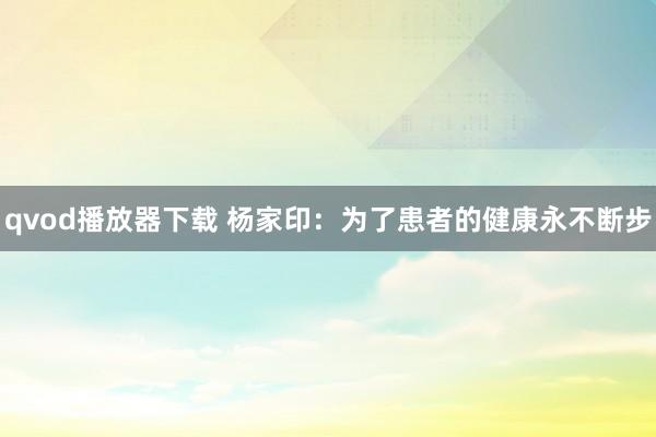 qvod播放器下载 杨家印：为了患者的健康永不断步