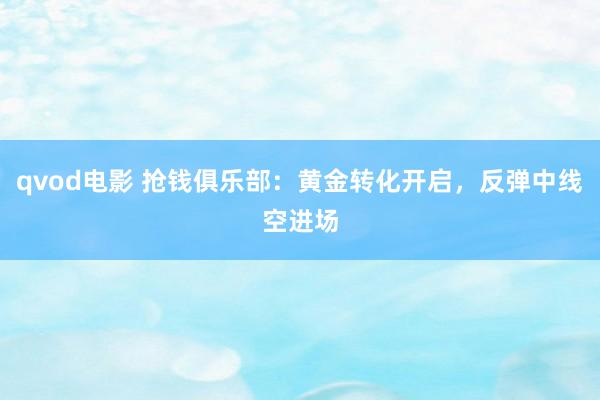 qvod电影 抢钱俱乐部：黄金转化开启，反弹中线空进场