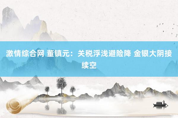 激情综合网 董镇元：关税浮浅避险降 金银大阴接续空