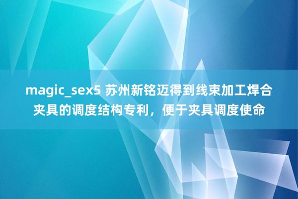 magic_sex5 苏州新铭迈得到线束加工焊合夹具的调度结构专利，便于夹具调度使命