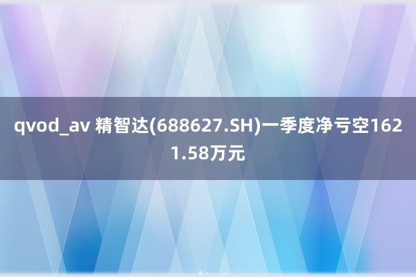 qvod_av 精智达(688627.SH)一季度净亏空1621.58万元