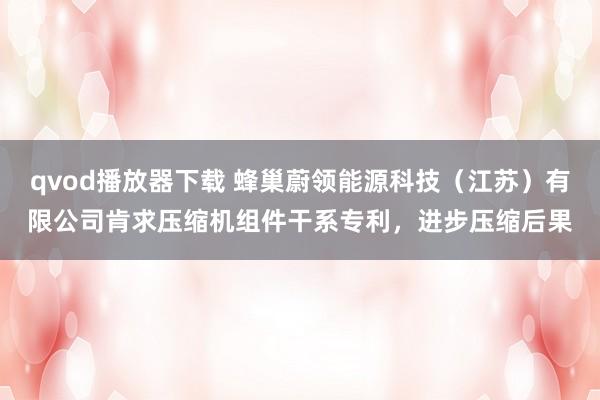 qvod播放器下载 蜂巢蔚领能源科技（江苏）有限公司肯求压缩机组件干系专利，进步压缩后果