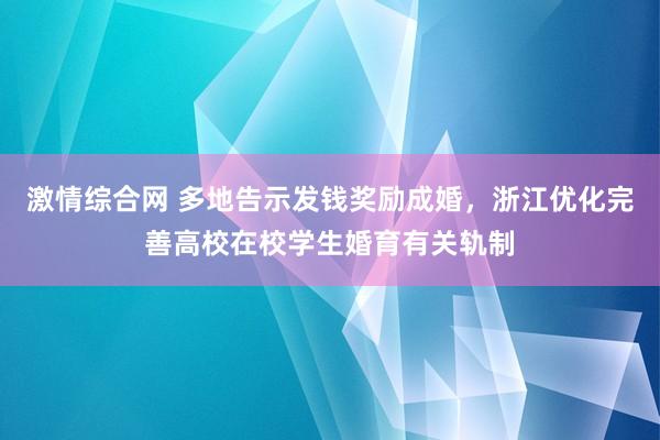 激情综合网 多地告示发钱奖励成婚，浙江优化完善高校在校学生婚育有关轨制