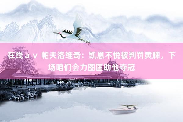 在线ａｖ 帕夫洛维奇：凯恩不悦被判罚黄牌，下场咱们会力图匡助他夺冠