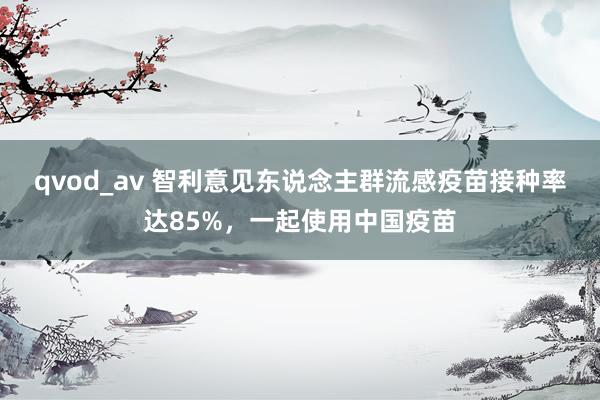 qvod_av 智利意见东说念主群流感疫苗接种率达85%，一起使用中国疫苗