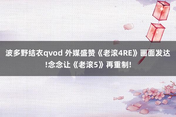 波多野结衣qvod 外媒盛赞《老滚4RE》画面发达!念念让《老滚5》再重制!