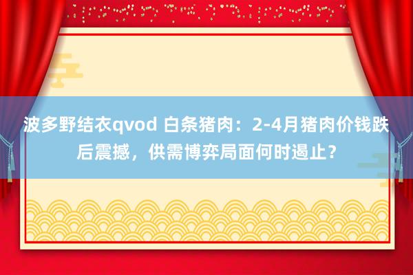 波多野结衣qvod 白条猪肉：2-4月猪肉价钱跌后震撼，供需博弈局面何时遏止？