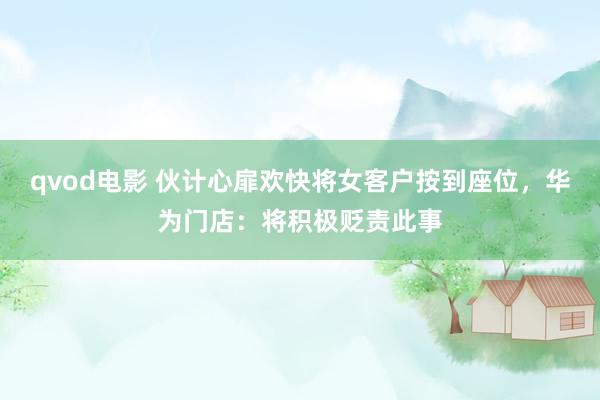 qvod电影 伙计心扉欢快将女客户按到座位，华为门店：将积极贬责此事