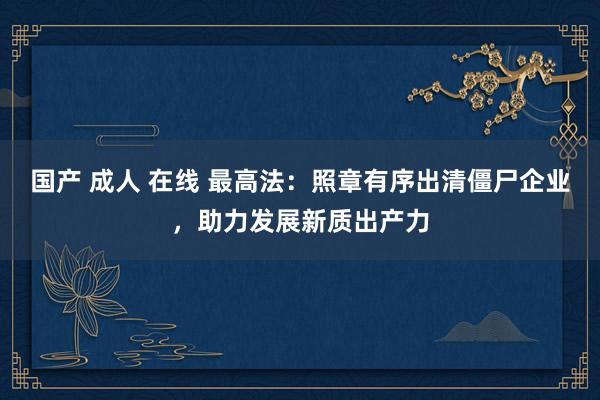 国产 成人 在线 最高法：照章有序出清僵尸企业，助力发展新质出产力