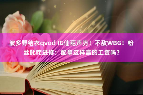 波多野结衣qvod IG仙葩声势！不敌WBG！粉丝叱咤进修：配拿这样高的工资吗？