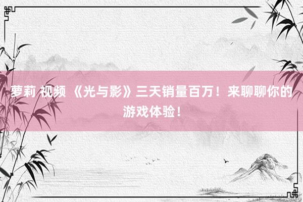 萝莉 视频 《光与影》三天销量百万！来聊聊你的游戏体验！