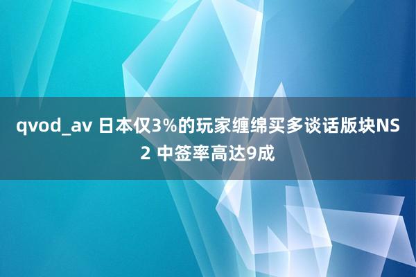 qvod_av 日本仅3%的玩家缠绵买多谈话版块NS2 中签率高达9成