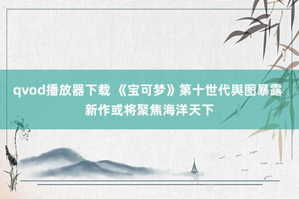 qvod播放器下载 《宝可梦》第十世代舆图暴露 新作或将聚焦海洋天下
