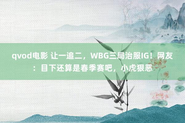 qvod电影 让一追二，WBG三局治服IG！网友：目下还算是春季赛吧，小虎狠恶